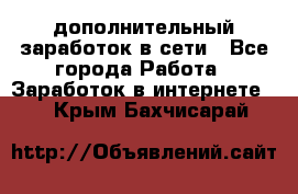 дополнительный заработок в сети - Все города Работа » Заработок в интернете   . Крым,Бахчисарай